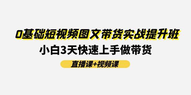 0基础短视频图文带货实战提升班(直播课+视频课)：小白3天快速上手做带货-伊恩资源网