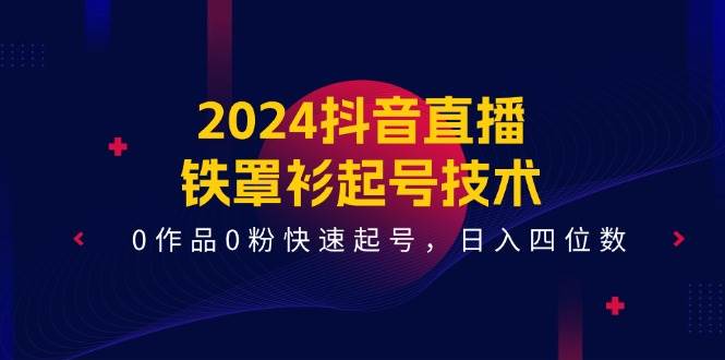 2024抖音直播-铁罩衫起号技术，0作品0粉快速起号，日入四位数（14节课）-伊恩资源网