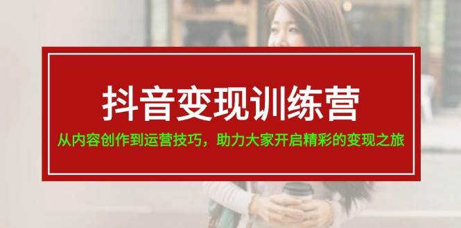 抖音变现训练营，从内容创作到运营技巧，助力大家开启精彩的变现之旅-伊恩资源网