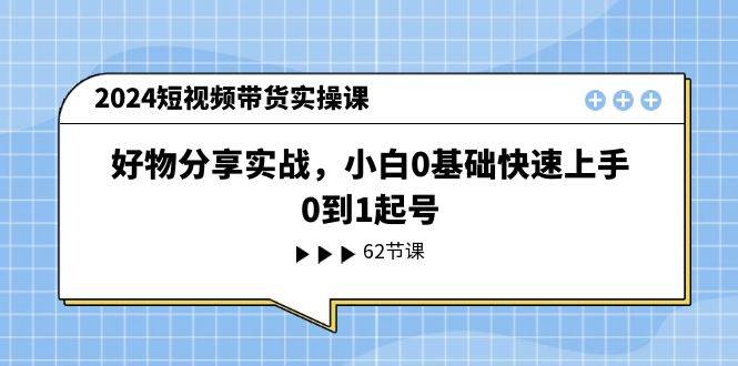 2024短视频带货实操课，好物分享实战，小白0基础快速上手，0到1起号-伊恩资源网