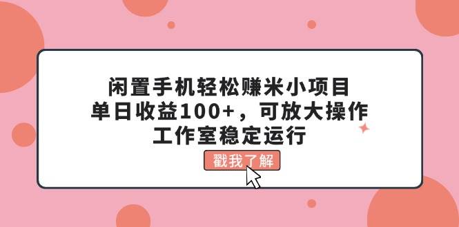 闲置手机轻松赚米小项目，单日收益100+，可放大操作，工作室稳定运行-伊恩资源网