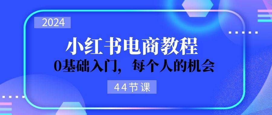 2024从0-1学习小红书电商，0基础入门，每个人的机会（44节）-伊恩资源网