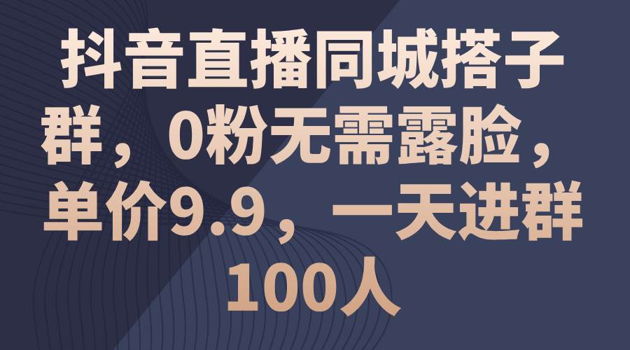 抖音直播同城搭子群，0粉无需露脸，单价9.9，一天进群100人-伊恩资源网