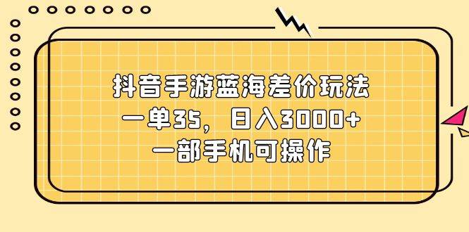 抖音手游蓝海差价玩法，一单35，日入3000+，一部手机可操作-伊恩资源网