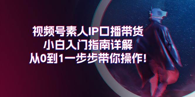 视频号素人IP口播带货小白入门指南详解，从0到1一步步带你操作!-伊恩资源网