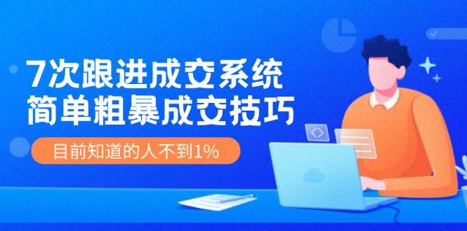 7次 跟进 成交系统：简单粗暴成交技巧，目前知道的人不到1%-伊恩资源网