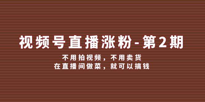 视频号/直播涨粉-第2期，不用拍视频，不用卖货，在直播间做菜，就可以搞钱-伊恩资源网