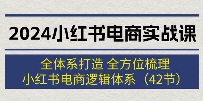 2024小红书电商实战课：全体系打造 全方位梳理 小红书电商逻辑体系 (42节)-伊恩资源网