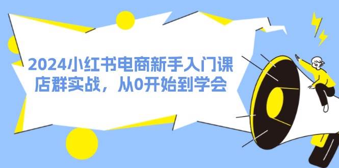 2024小红书电商新手入门课，店群实战，从0开始到学会（31节）-伊恩资源网