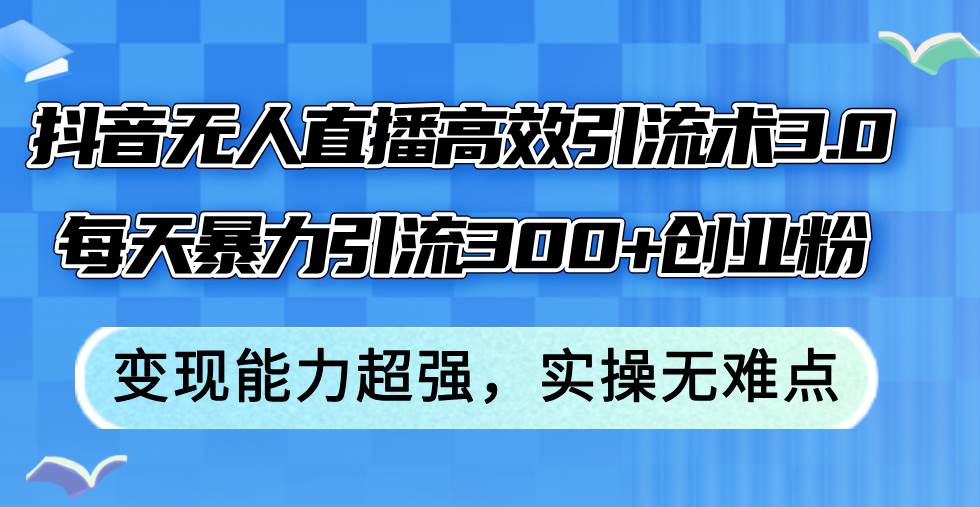 抖音无人直播高效引流术3.0，每天暴力引流300+创业粉，变现能力超强，…-伊恩资源网