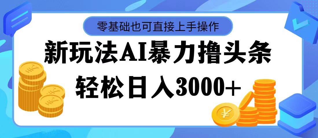 最新玩法AI暴力撸头条，零基础也可轻松日入3000+，当天起号，第二天见…-伊恩资源网