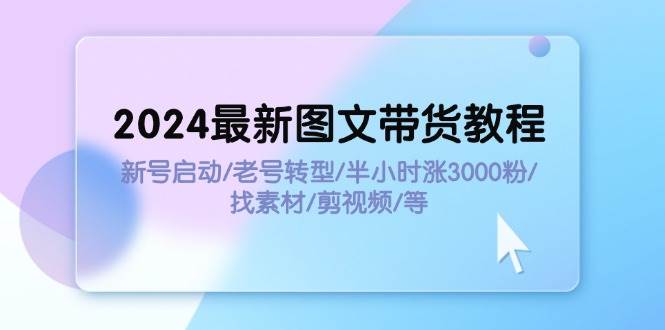 2024最新图文带货教程：新号启动/老号转型/半小时涨3000粉/找素材/剪辑-伊恩资源网