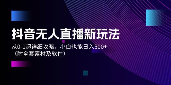 抖音无人直播新玩法，从0-1超详细攻略，小白也能日入500+（附全套素材…-伊恩资源网