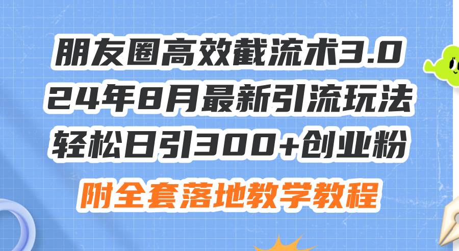 朋友圈高效截流术3.0，24年8月最新引流玩法，轻松日引300+创业粉，附全…-伊恩资源网