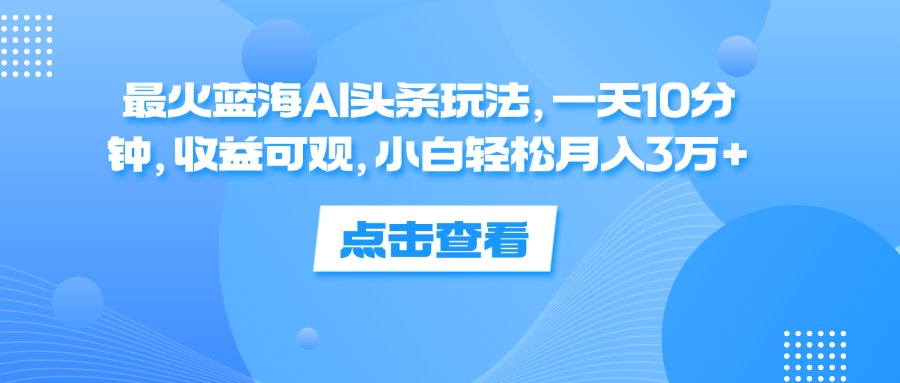 一天10分钟，收益可观，小白轻松月入3万+，最火蓝海AI头条玩法-伊恩资源网