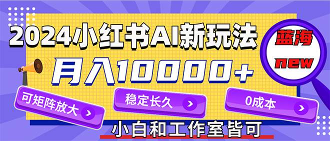 2024最新小红薯AI赛道，蓝海项目，月入10000+，0成本，当事业来做，可矩阵-伊恩资源网