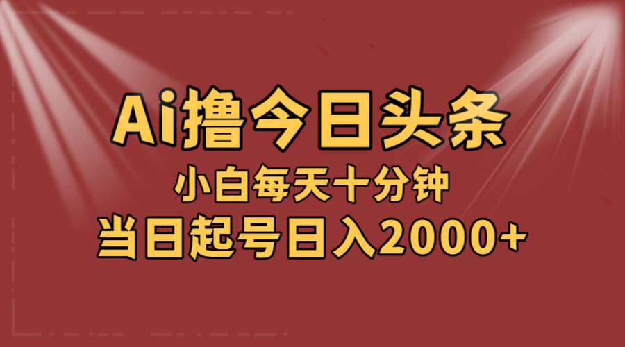 AI撸爆款头条，当天起号，可矩阵，第二天见收益，小白无脑轻松日入2000+-伊恩资源网