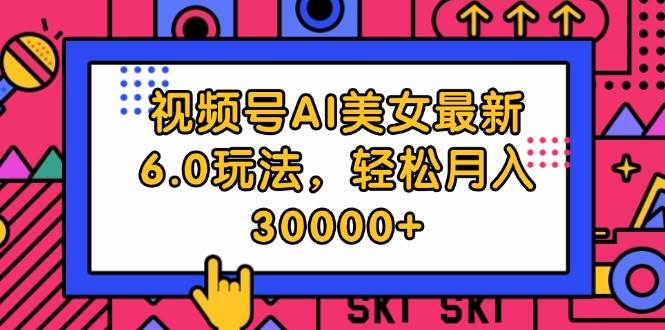 视频号AI美女最新6.0玩法，轻松月入30000+-伊恩资源网