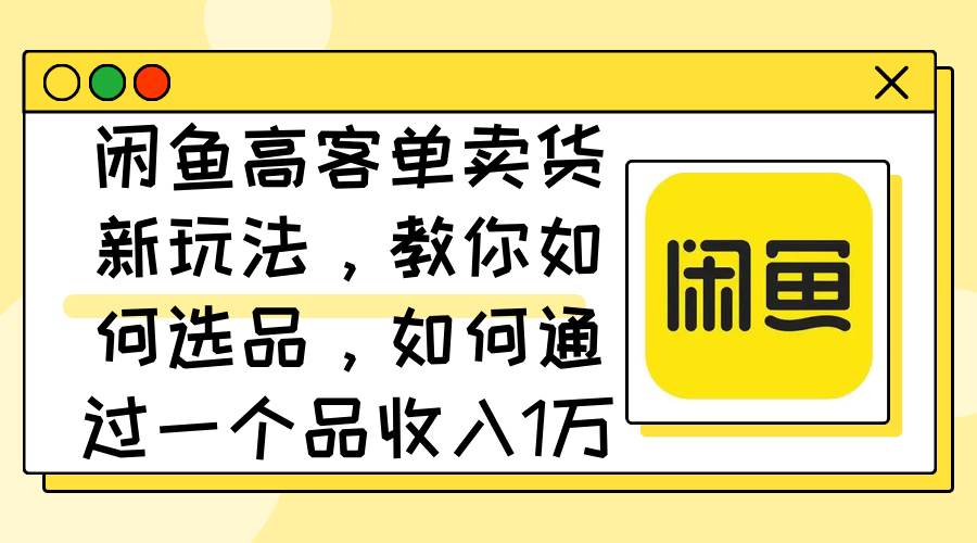 闲鱼高客单卖货新玩法，教你如何选品，如何通过一个品收入1万+-伊恩资源网