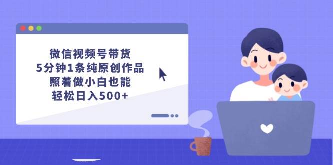 微信视频号带货，5分钟1条纯原创作品，照着做小白也能轻松日入500+-伊恩资源网