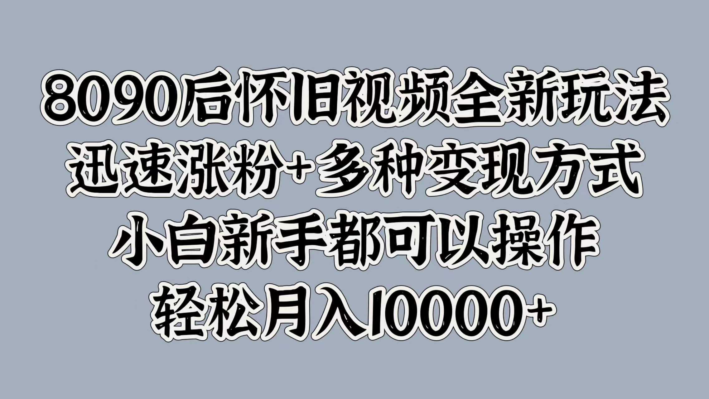 8090后怀旧视频全新玩法，迅速涨粉+多种变现方式，小白新手都可以操作，轻松月入10000+-伊恩资源网