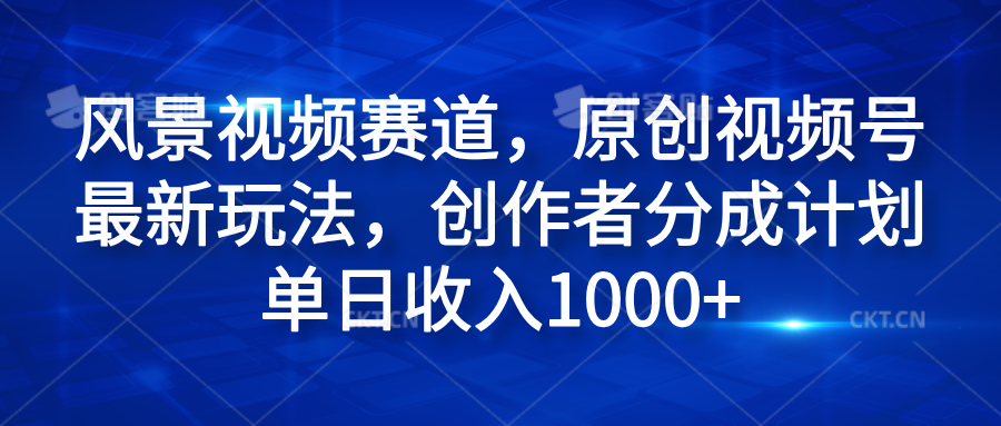 风景视频赛道，原创视频号最新玩法，创作者分成计划单日收入1000+-伊恩资源网