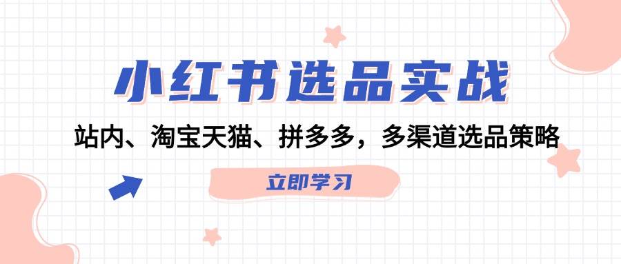 小红书选品实战：站内、淘宝天猫、拼多多，多渠道选品策略-伊恩资源网