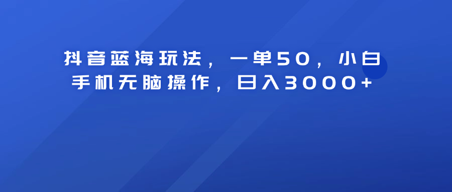 抖音蓝海玩法，一单50！小白手机无脑操作，日入3000+-伊恩资源网