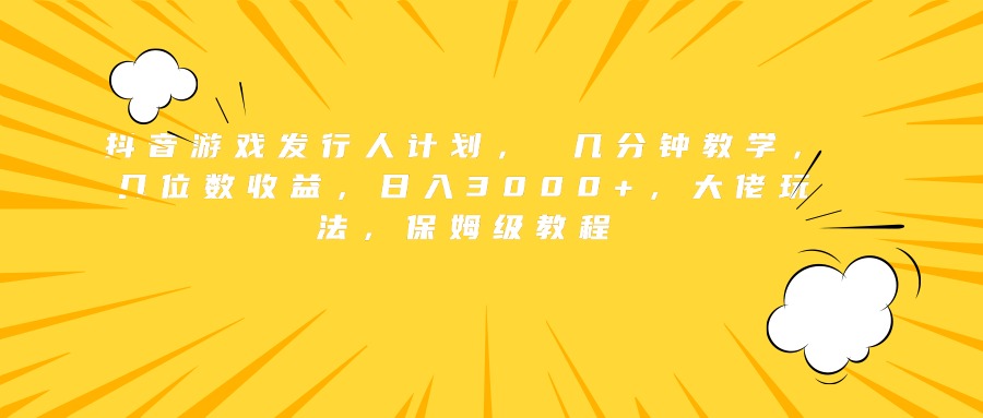 抖音游戏发行人计划， 几分钟教学，几位数收益，日入3000+，大佬玩法，保姆级教程-伊恩资源网