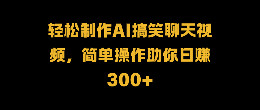 轻松制作AI搞笑聊天视频，简单操作助你日赚300+-伊恩资源网