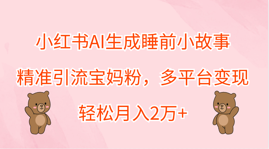 小红书AI生成睡前小故事，精准引流宝妈粉，轻松月入2万+，多平台变现-伊恩资源网