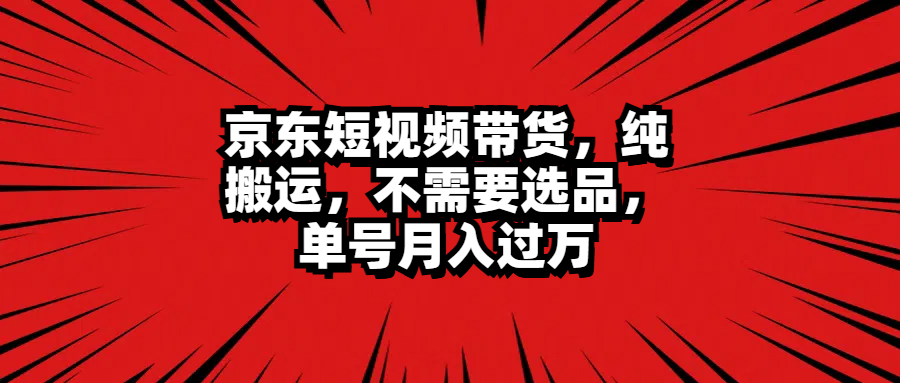 京东短视频带货，纯搬运，不需要选品，单号月入过万-伊恩资源网