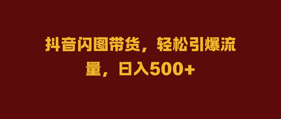 抖音闪图带货，轻松引爆流量，日入500+-伊恩资源网