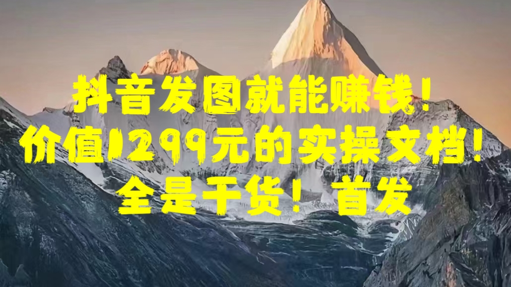 抖音发图就能赚钱！价值1299元的实操文档，全是干货！首发-伊恩资源网