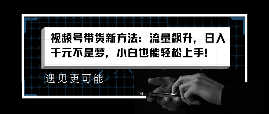 视频号带货新方法：流量飙升，日入千元不是梦，小白也能轻松上手！-伊恩资源网