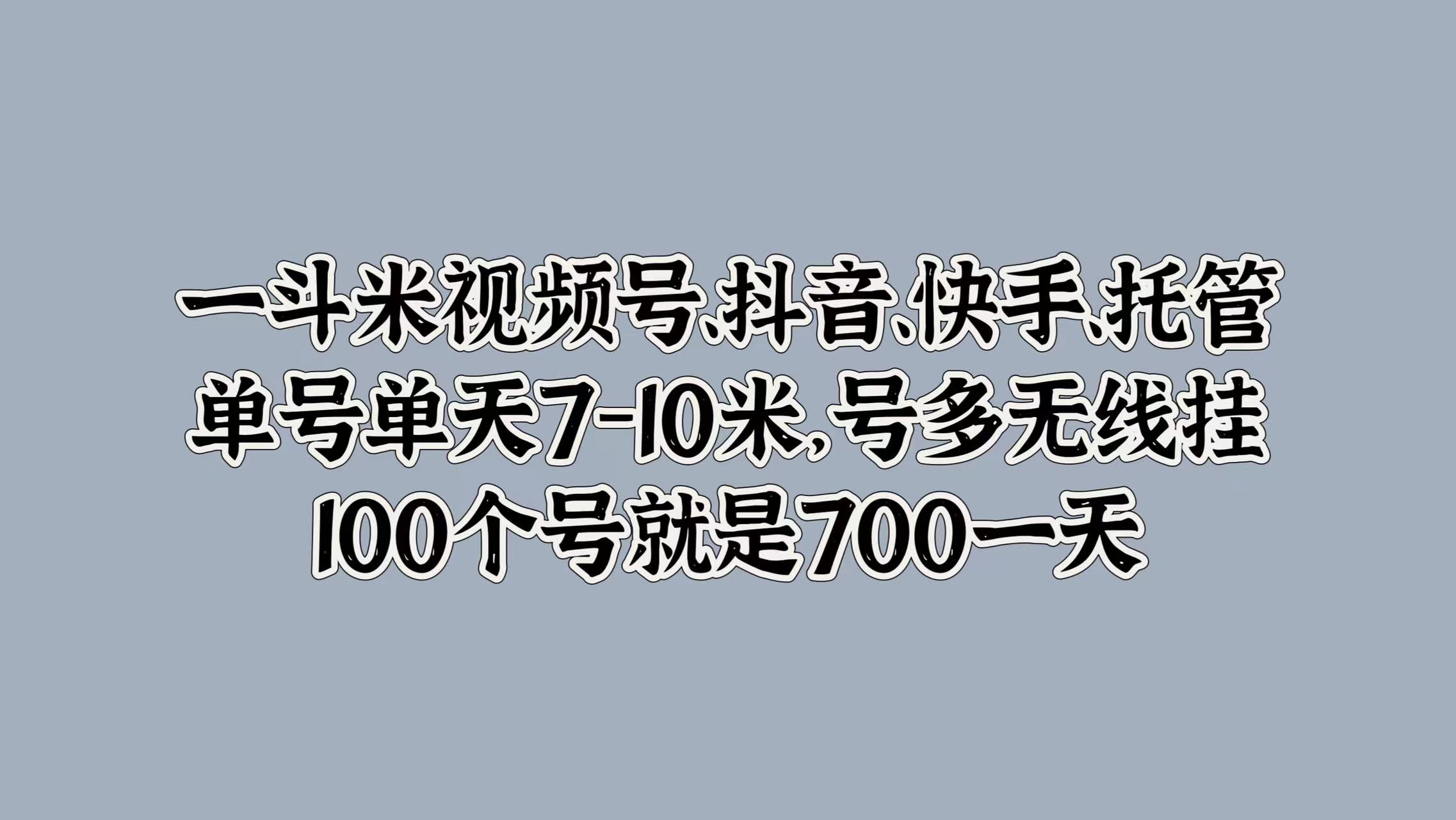 一斗米视频号、抖音、快手、托管，单号单天7-10米，号多无线挂，100个号就是700一天-伊恩资源网