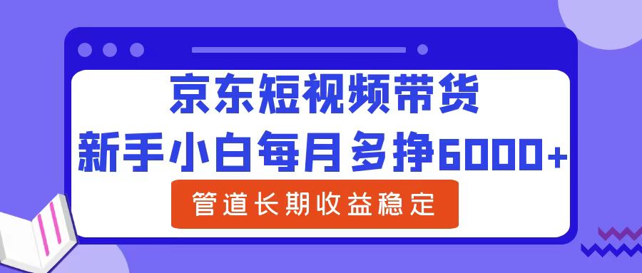 新手小白每月多挣6000+京东短视频带货，可管道长期稳定收益-伊恩资源网