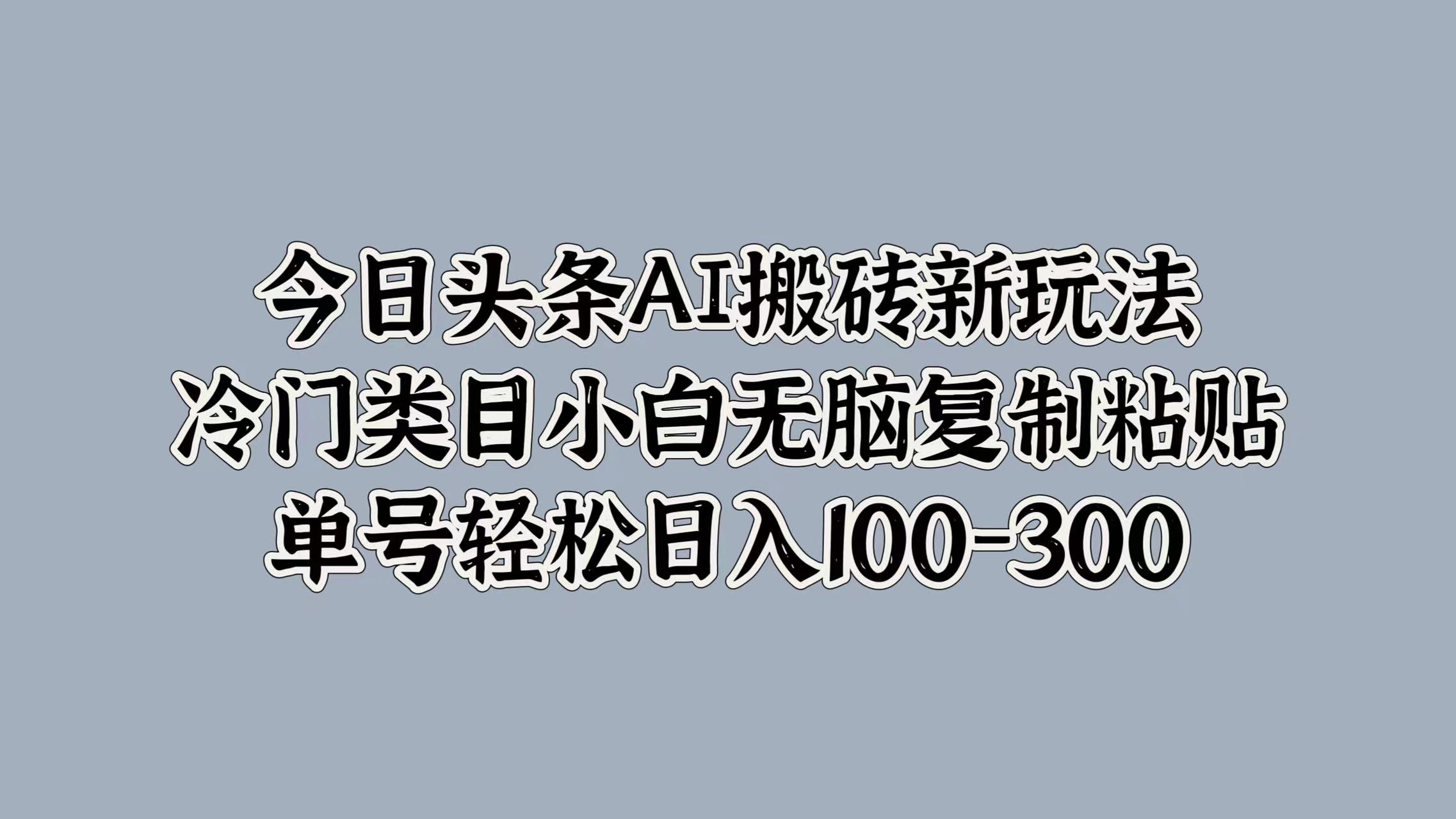 今日头条AI搬砖新玩法，冷门类目小白无脑复制粘贴，单号轻松日入100-300-伊恩资源网