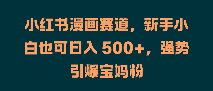 小红书漫画赛道，新手小白也可日入 500+，强势引爆宝妈粉-伊恩资源网