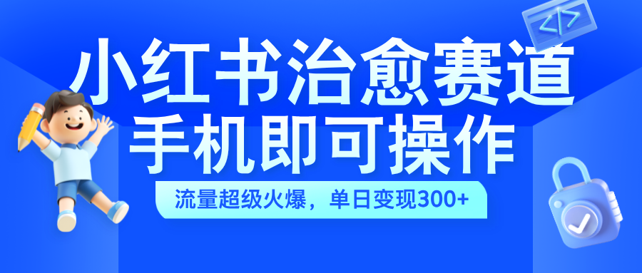 小红书治愈视频赛道，手机即可操作，蓝海项目简单无脑，单日可赚300+-伊恩资源网