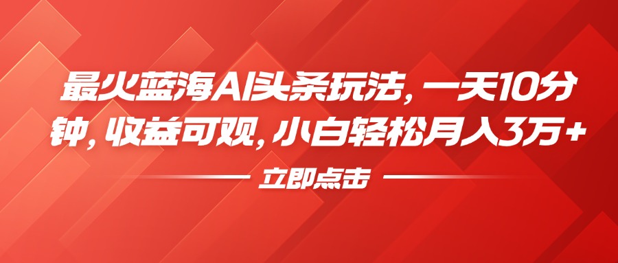 最火蓝海AI头条玩法，一天10分钟，收益可观，小白轻松月入3万+-伊恩资源网