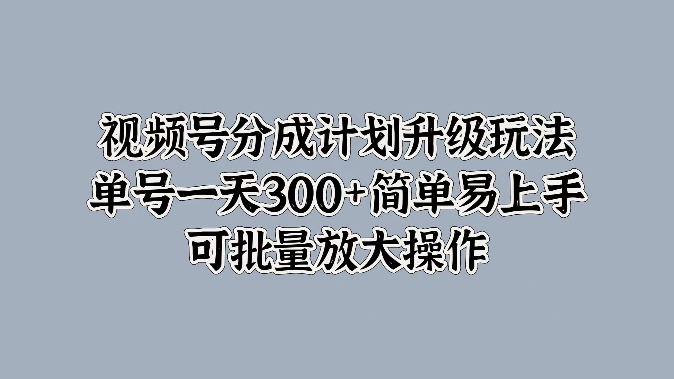 视频号分成计划升级玩法，单号一天300+简单易上手，可批量放大操作-伊恩资源网