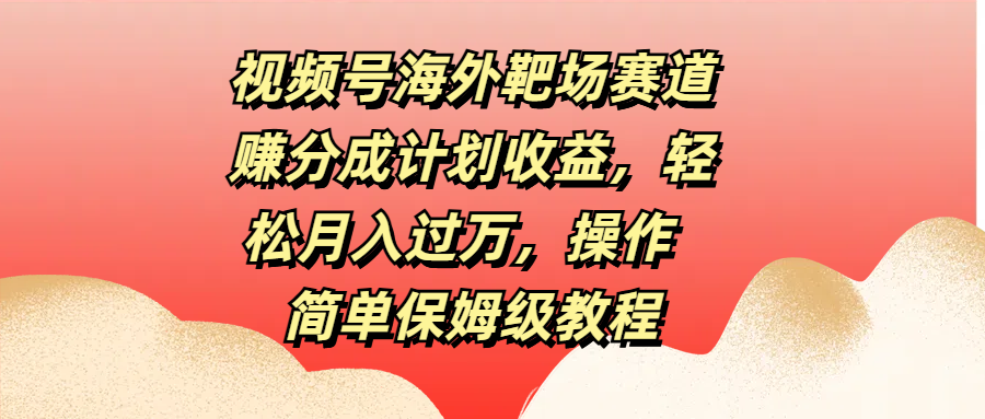 视频号海外靶场赛道赚分成计划收益，轻松月入过万，操作简单保姆级教程-伊恩资源网