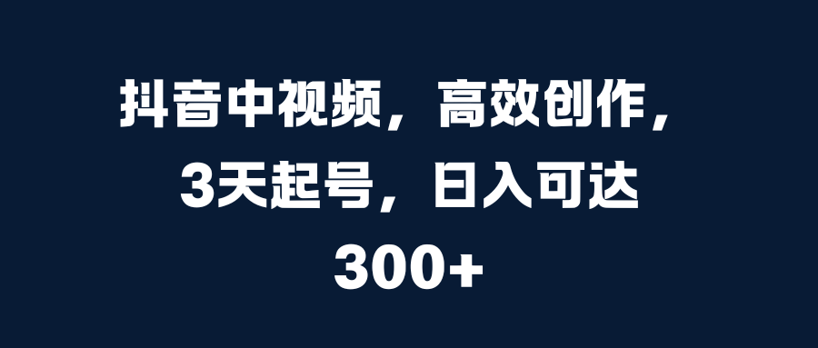 抖音中视频，高效创作，3天起号，日入可达300+-伊恩资源网