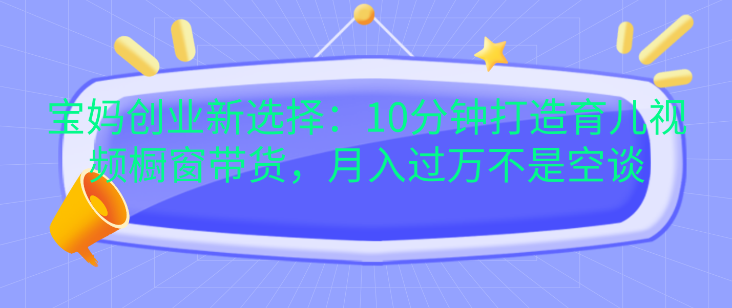 宝妈创业新选择：10分钟打造育儿视频橱窗带货，月入过万不是空谈-伊恩资源网