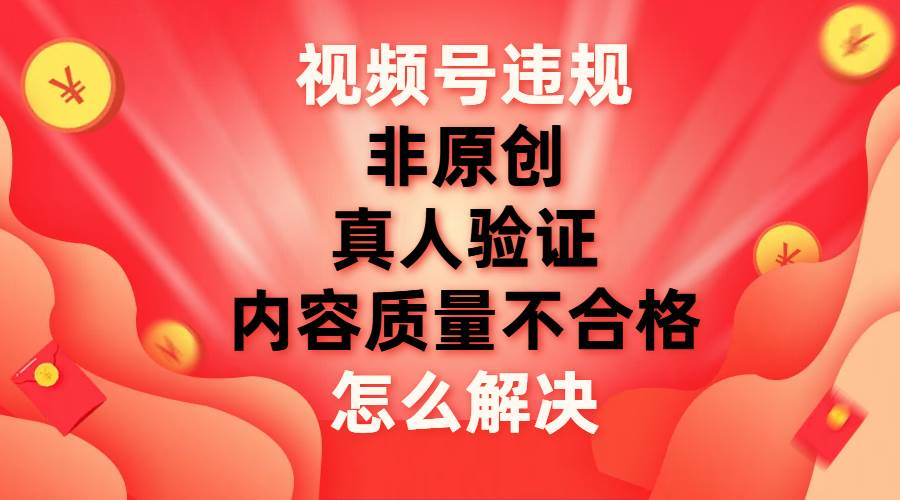 最新视频号【非原创，内容质量不合格，真人验证】违规怎么解决-伊恩资源网