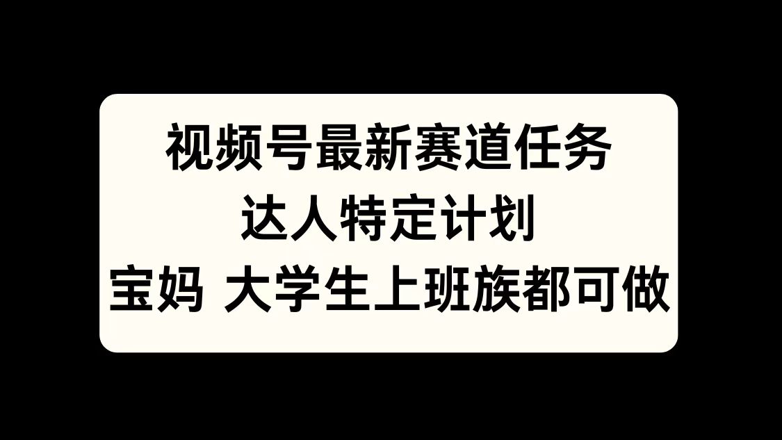 视频号最新赛道任务，达人特定计划，宝妈、大学生、上班族皆可做-伊恩资源网