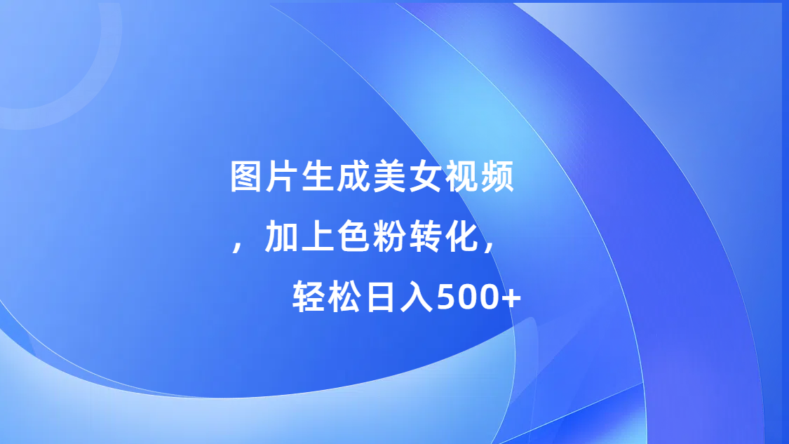 图片生成美女视频，加上s粉转化，轻松日入500+-伊恩资源网