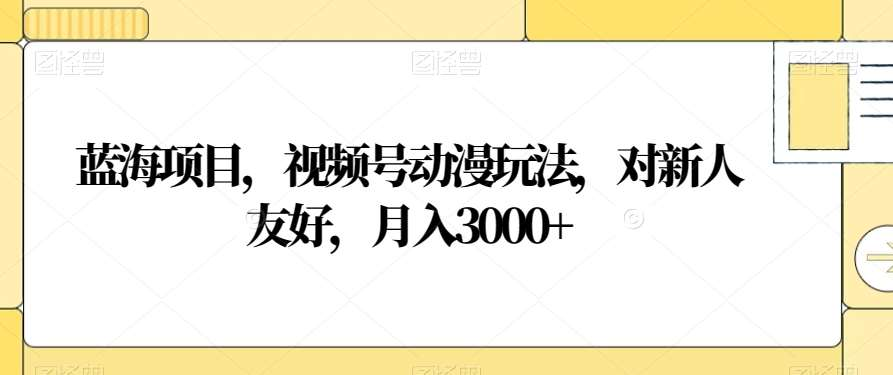 视频号动漫玩法，对新人友好，月入3000+，蓝海项目-伊恩资源网