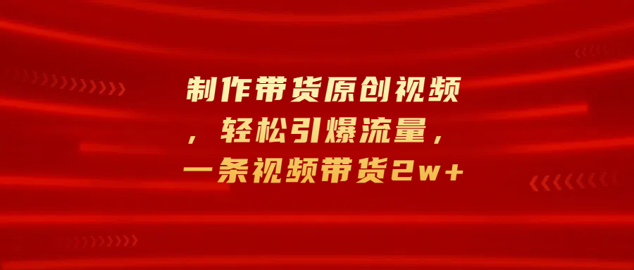 制作带货原创视频，轻松引爆流量，一条视频带货2w+-伊恩资源网